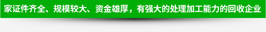 一家證件齊全、規(guī)模較大、資金雄厚，有強(qiáng)大的處理加工能力的回收企業(yè)